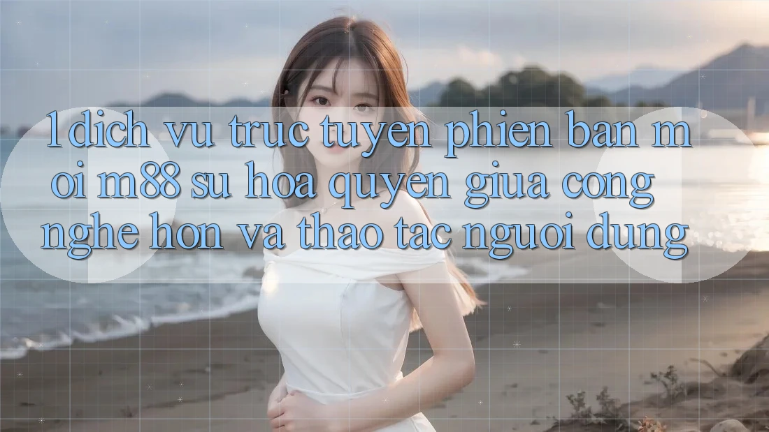 1. Dịch vụ trực tuyến Phiên bản mới M88: Sự Hòa quyện Giữa Công Nghệ Hơn Và Thao tác Người Dùng