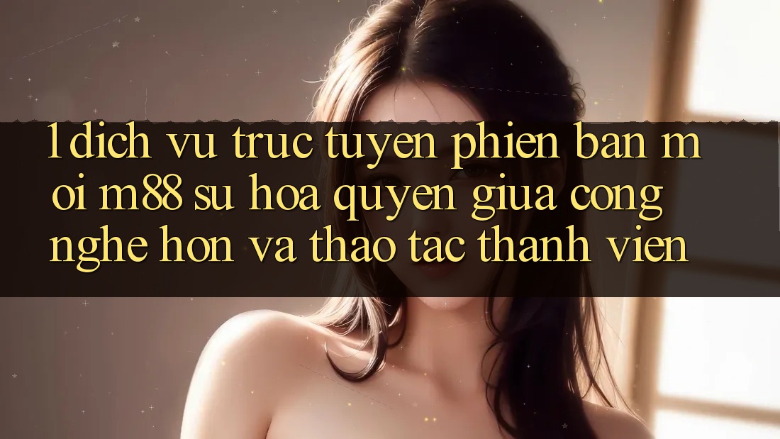 1. Dịch vụ trực tuyến Phiên bản mới M88: Sự Hòa quyện Giữa Công Nghệ Hơn Và Thao tác Thành viên