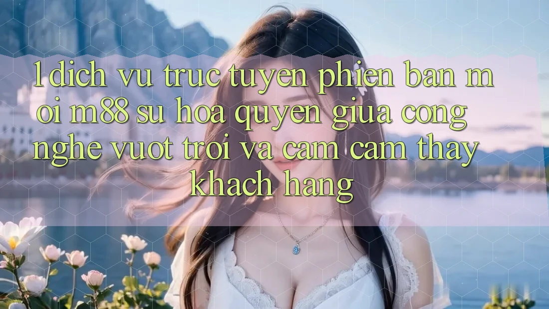 1. Dịch vụ trực tuyến Phiên bản mới M88: Sự Hòa quyện Giữa Công Nghệ Vượt Trội Và Cảm cảm thấy Khách hàng