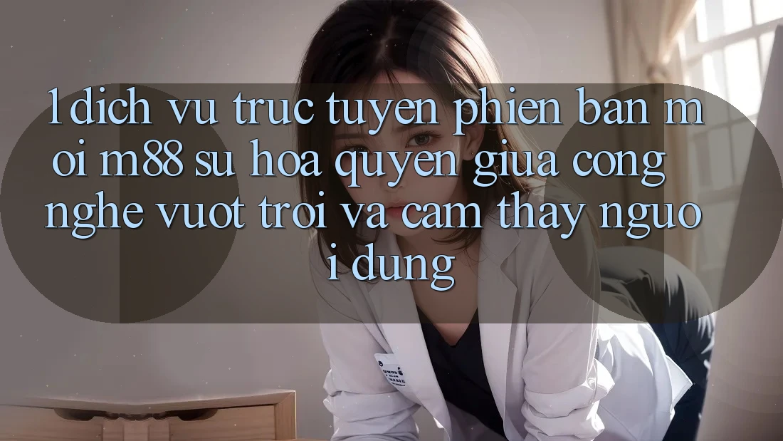 1. Dịch vụ trực tuyến Phiên bản mới M88: Sự Hòa quyện Giữa Công Nghệ Vượt Trội Và Cảm thấy Người Dùng 1. Dịch vụ trực tuyến Phiên bản mới M88: Sự Hòa quyện Giữa Công Nghệ Vượt Trội Và Cảm thấy Người Dùng