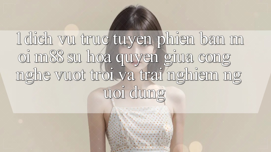 1. Dịch vụ trực tuyến Phiên bản mới M88: Sự Hòa quyện Giữa Công Nghệ Vượt Trội Và Trải Nghiệm Người Dùng