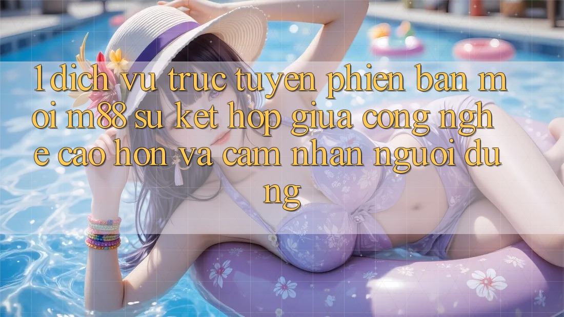 1. Dịch vụ trực tuyến Phiên bản mới M88: Sự Kết Hợp Giữa Công Nghệ Cao hơn Và Cảm nhận Người Dùng 1. Dịch vụ trực tuyến Phiên bản mới M88: Sự Kết Hợp Giữa Công Nghệ Cao hơn Và Cảm nhận Người Dùng