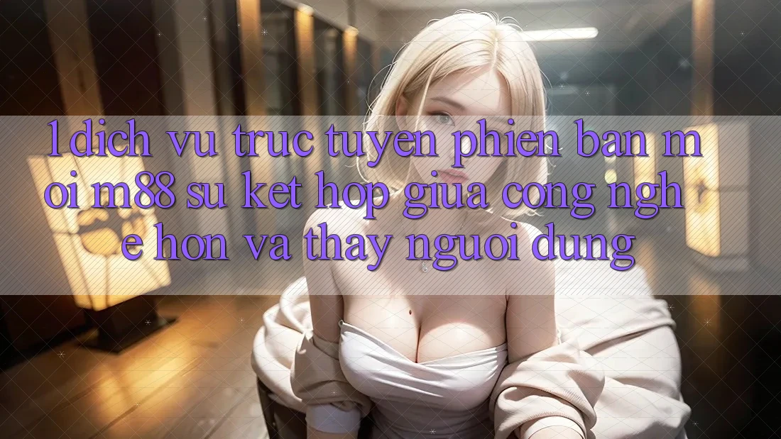 1. Dịch vụ trực tuyến Phiên bản mới M88: Sự Kết Hợp Giữa Công Nghệ Hơn Và Thấy Người Dùng 1. Dịch vụ trực tuyến Phiên bản mới M88: Sự Kết Hợp Giữa Công Nghệ Hơn Và Thấy Người Dùng