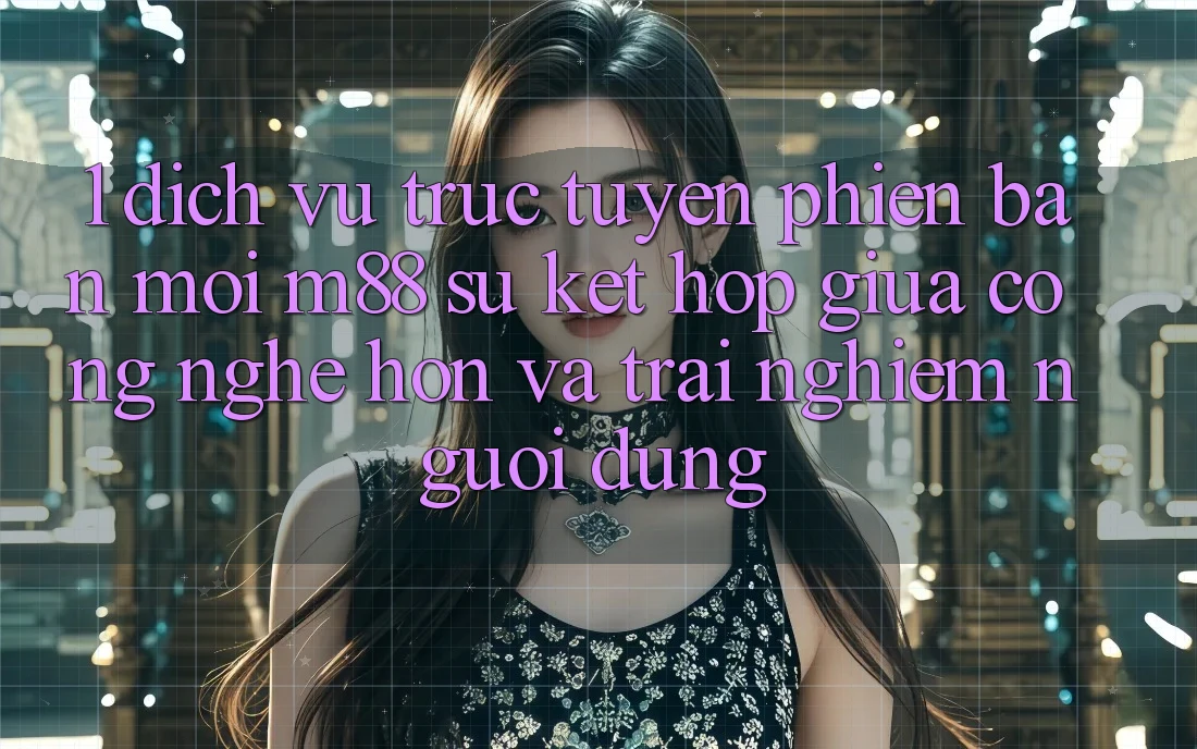 1. Dịch vụ trực tuyến Phiên bản mới M88: Sự Kết Hợp Giữa Công Nghệ Hơn Và Trải Nghiệm Người Dùng 1. Dịch vụ trực tuyến Phiên bản mới M88: Sự Kết Hợp Giữa Công Nghệ Hơn Và Trải Nghiệm Người Dùng