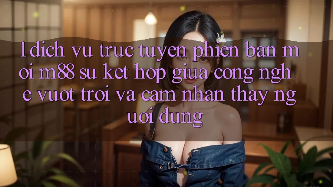 1. Dịch vụ trực tuyến Phiên bản mới M88: Sự Kết Hợp Giữa Công Nghệ Vượt Trội Và Cảm nhận thấy Người Dùng 1. Dịch vụ trực tuyến Phiên bản mới M88: Sự Kết Hợp Giữa Công Nghệ Vượt Trội Và Cảm nhận thấy Người Dùng