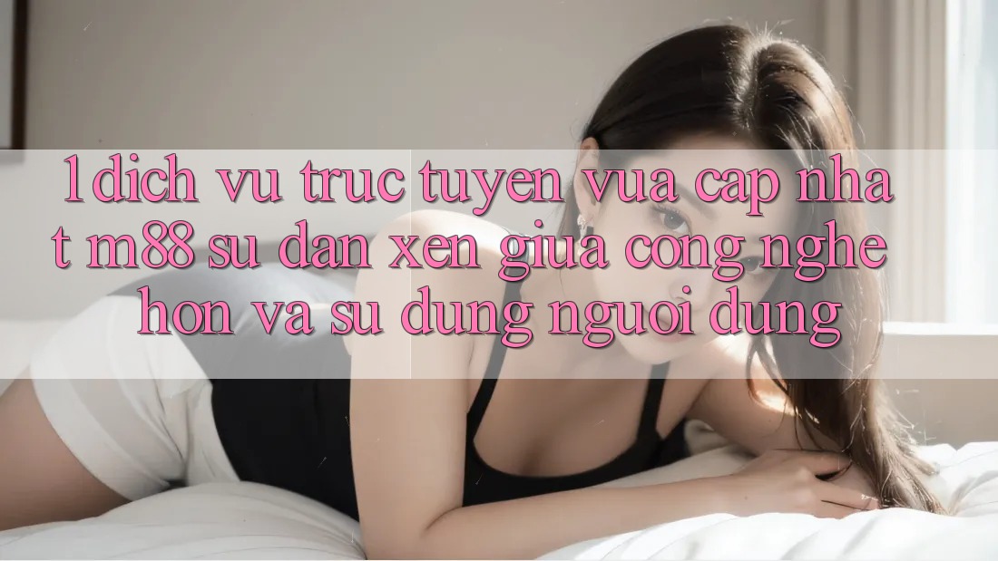 1. Dịch vụ trực tuyến Vừa cập nhật M88: Sự Đan xen Giữa Công Nghệ Hơn Và Sử dụng Người Dùng 1. Dịch vụ trực tuyến Vừa cập nhật M88: Sự Đan xen Giữa Công Nghệ Hơn Và Sử dụng Người Dùng