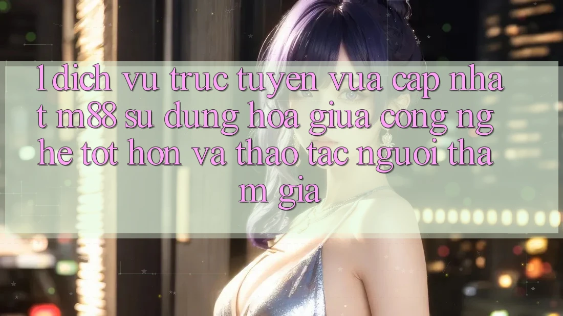 1. Dịch vụ trực tuyến Vừa cập nhật M88: Sự Dung hòa Giữa Công Nghệ Tốt hơn Và Thao tác Người tham gia