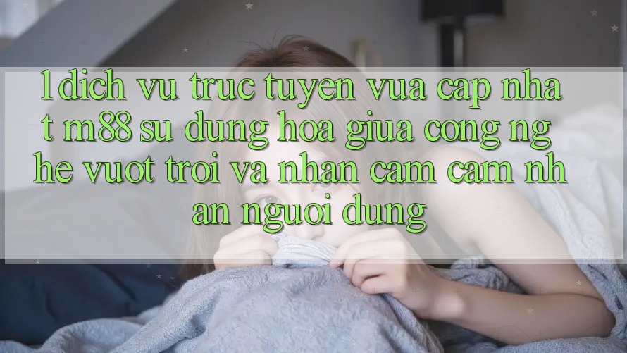 1. Dịch vụ trực tuyến Vừa cập nhật M88: Sự Dung hòa Giữa Công Nghệ Vượt Trội Và Nhận cảm cảm nhận Người Dùng