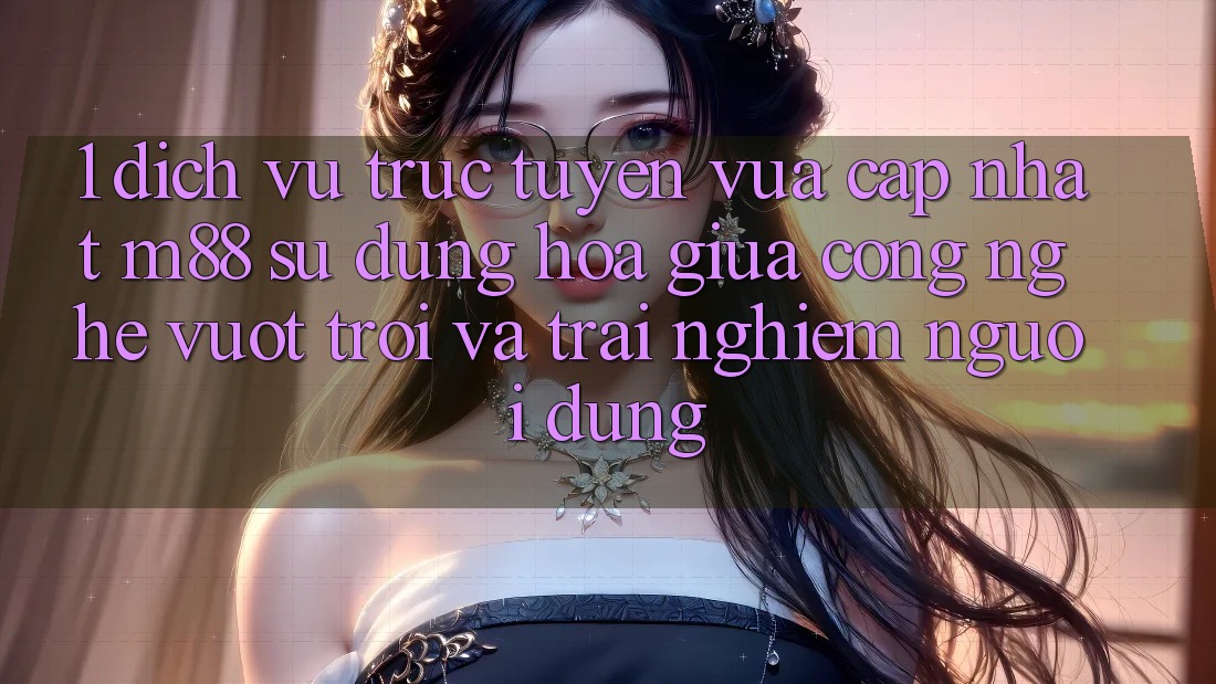 1. Dịch vụ trực tuyến Vừa cập nhật M88: Sự Dung hòa Giữa Công Nghệ Vượt Trội Và Trải nghiệm Người Dùng