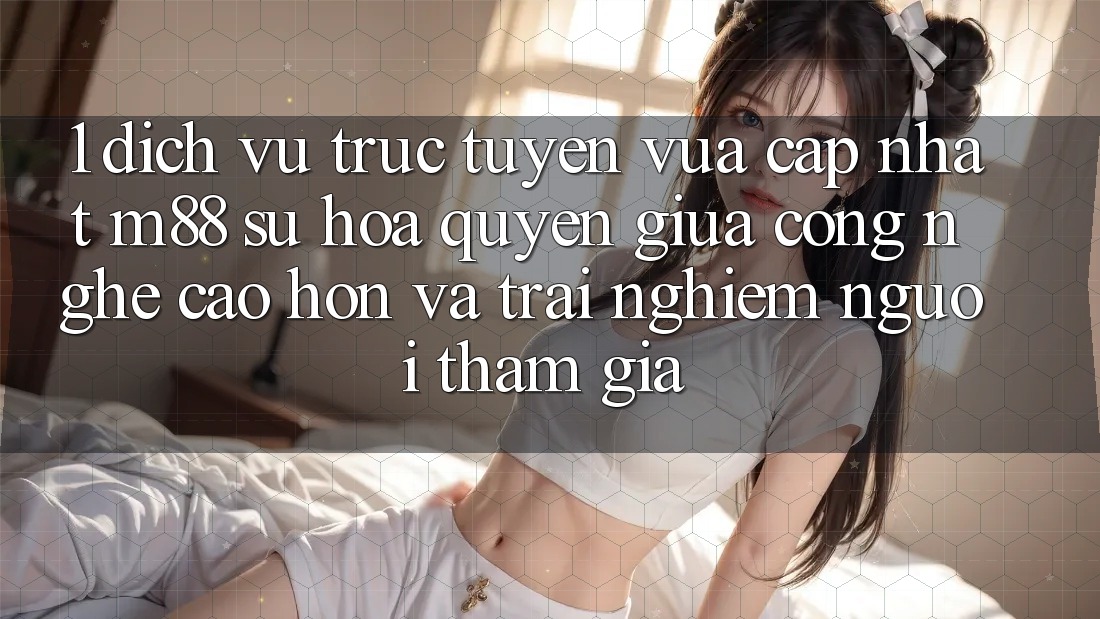 1. Dịch vụ trực tuyến Vừa cập nhật M88: Sự Hòa quyện Giữa Công Nghệ Cao hơn Và Trải Nghiệm Người tham gia