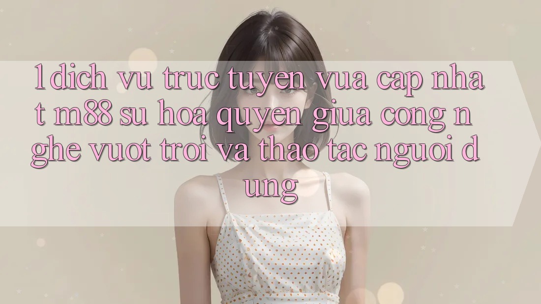 1. Dịch vụ trực tuyến Vừa cập nhật M88: Sự Hòa quyện Giữa Công Nghệ Vượt Trội Và Thao tác Người Dùng 1. Dịch vụ trực tuyến Vừa cập nhật M88: Sự Hòa quyện Giữa Công Nghệ Vượt Trội Và Thao tác Người Dùng