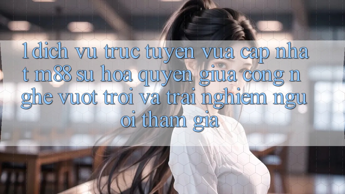 1. Dịch vụ trực tuyến Vừa cập nhật M88: Sự Hòa quyện Giữa Công Nghệ Vượt Trội Và Trải Nghiệm Người tham gia 1. Dịch vụ trực tuyến Vừa cập nhật M88: Sự Hòa quyện Giữa Công Nghệ Vượt Trội Và Trải Nghiệm Người tham gia