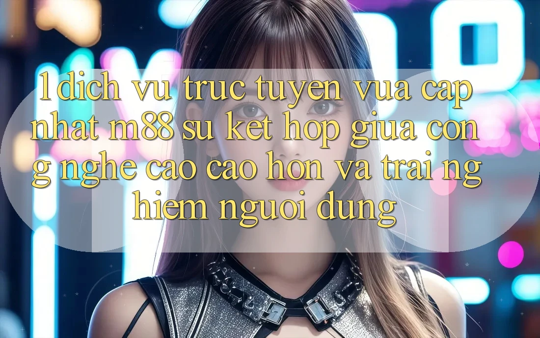 1. Dịch vụ trực tuyến Vừa cập nhật M88: Sự Kết Hợp Giữa Công Nghệ Cao cao hơn Và Trải Nghiệm Người Dùng 1. Dịch vụ trực tuyến Vừa cập nhật M88: Sự Kết Hợp Giữa Công Nghệ Cao cao hơn Và Trải Nghiệm Người Dùng