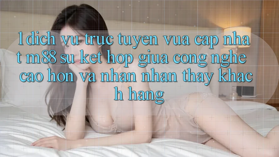 1. Dịch vụ trực tuyến Vừa cập nhật M88: Sự Kết Hợp Giữa Công Nghệ Cao hơn Và Nhận nhận thấy Khách hàng 1. Dịch vụ trực tuyến Vừa cập nhật M88: Sự Kết Hợp Giữa Công Nghệ Cao hơn Và Nhận nhận thấy Khách hàng