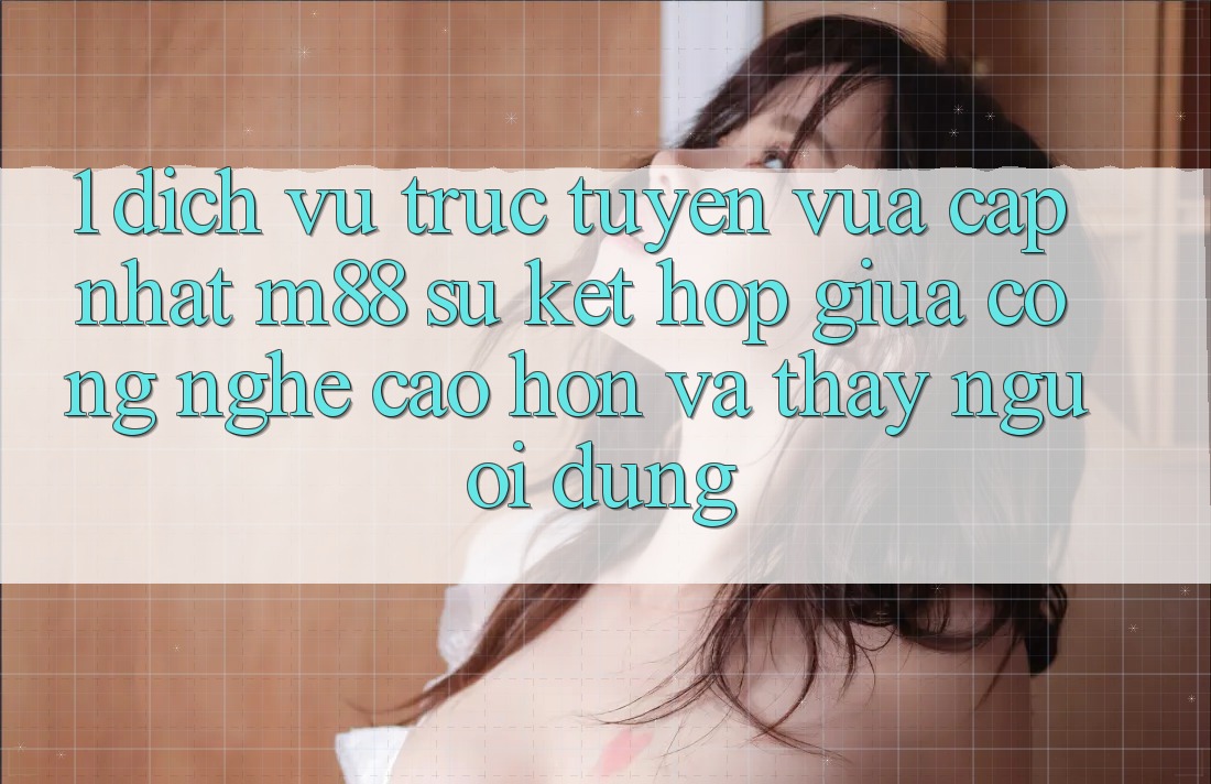 1. Dịch vụ trực tuyến Vừa cập nhật M88: Sự Kết hợp Giữa Công Nghệ Cao hơn Và Thấy Người Dùng 1. Dịch vụ trực tuyến Vừa cập nhật M88: Sự Kết hợp Giữa Công Nghệ Cao hơn Và Thấy Người Dùng