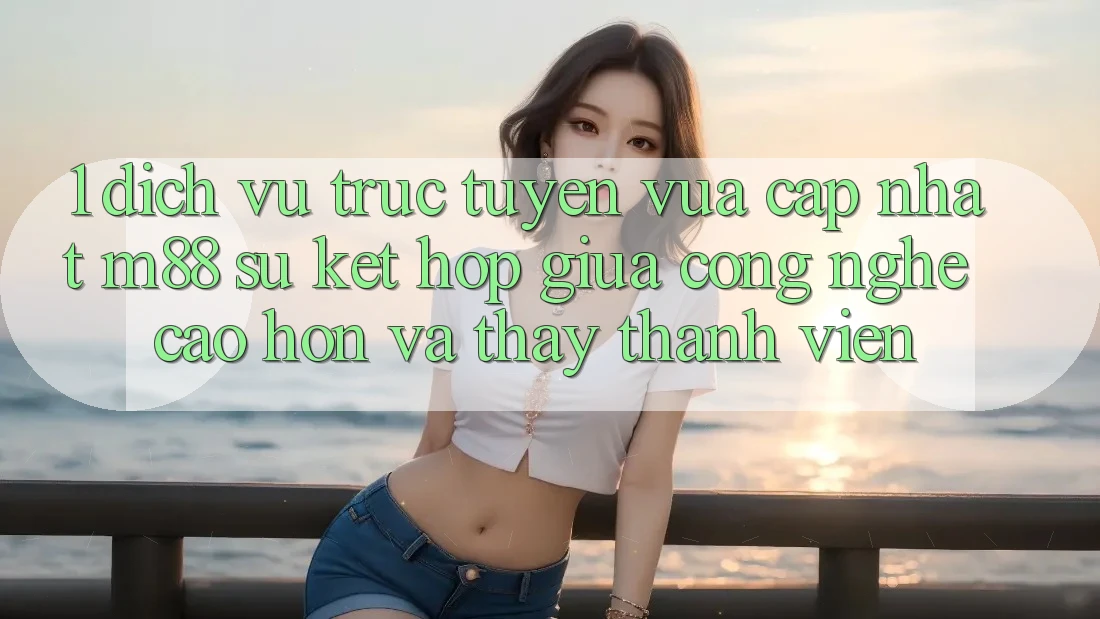 1. Dịch vụ trực tuyến Vừa cập nhật M88: Sự Kết Hợp Giữa Công Nghệ Cao hơn Và Thấy Thành viên