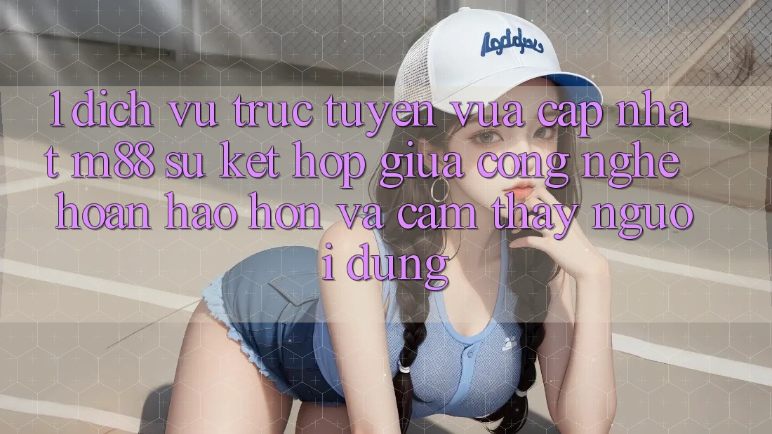 1. Dịch vụ trực tuyến Vừa cập nhật M88: Sự Kết hợp Giữa Công Nghệ Hoàn hảo hơn Và Cảm thấy Người Dùng 1. Dịch vụ trực tuyến Vừa cập nhật M88: Sự Kết hợp Giữa Công Nghệ Hoàn hảo hơn Và Cảm thấy Người Dùng