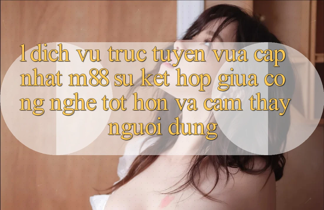 1. Dịch vụ trực tuyến Vừa cập nhật M88: Sự Kết Hợp Giữa Công Nghệ Tốt hơn Và Cảm thấy Người Dùng 1. Dịch vụ trực tuyến Vừa cập nhật M88: Sự Kết Hợp Giữa Công Nghệ Tốt hơn Và Cảm thấy Người Dùng