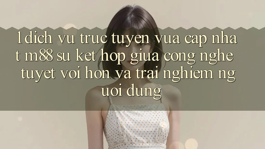 1. Dịch vụ trực tuyến Vừa cập nhật M88: Sự Kết Hợp Giữa Công Nghệ Tuyệt vời hơn Và Trải Nghiệm Người Dùng