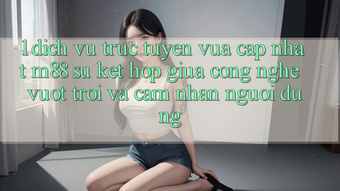 1. Dịch vụ trực tuyến Vừa cập nhật M88: Sự Kết Hợp Giữa Công Nghệ Vượt trội Và Cảm nhận Người Dùng
