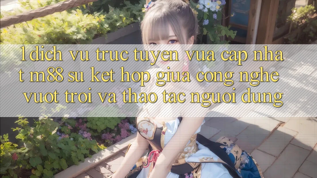 1. Dịch vụ trực tuyến Vừa cập nhật M88: Sự Kết Hợp Giữa Công Nghệ Vượt Trội Và Thao tác Người Dùng 1. Dịch vụ trực tuyến Vừa cập nhật M88: Sự Kết Hợp Giữa Công Nghệ Vượt Trội Và Thao tác Người Dùng