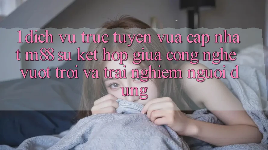 1. Dịch vụ trực tuyến Vừa cập nhật M88: Sự Kết Hợp Giữa Công Nghệ Vượt Trội Và Trải Nghiệm Người Dùng 1. Dịch vụ trực tuyến Vừa cập nhật M88: Sự Kết Hợp Giữa Công Nghệ Vượt Trội Và Trải Nghiệm Người Dùng