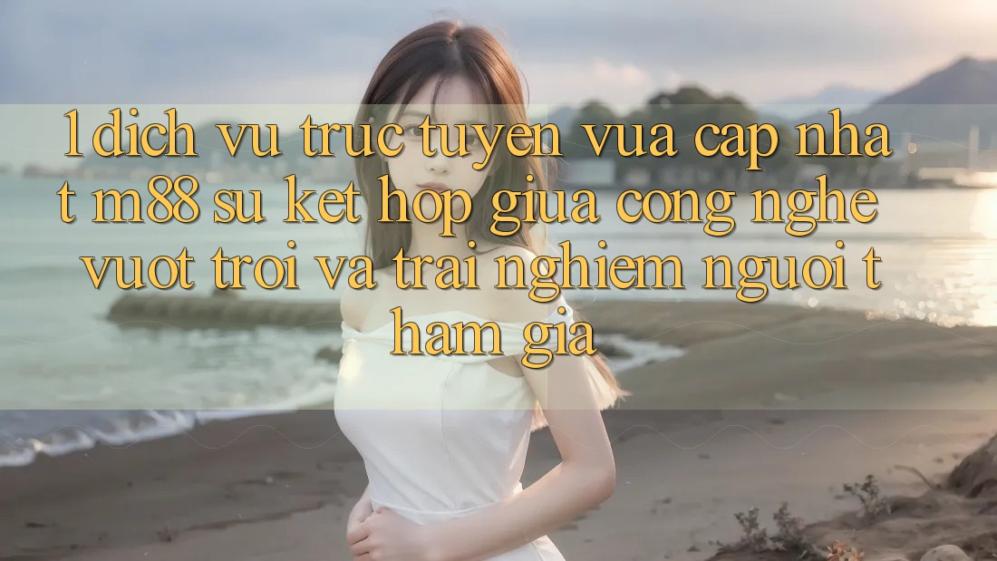 1. Dịch vụ trực tuyến Vừa cập nhật M88: Sự Kết Hợp Giữa Công Nghệ Vượt Trội Và Trải Nghiệm Người tham gia 1. Dịch vụ trực tuyến Vừa cập nhật M88: Sự Kết Hợp Giữa Công Nghệ Vượt Trội Và Trải Nghiệm Người tham gia