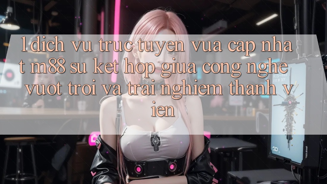 1. Dịch vụ trực tuyến Vừa cập nhật M88: Sự Kết hợp Giữa Công Nghệ Vượt Trội Và Trải Nghiệm Thành viên