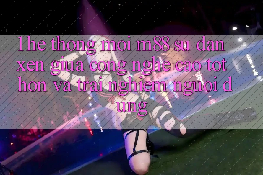 1. Hệ thống Mới M88: Sự Đan xen Giữa Công Nghệ Cao tốt hơn Và Trải Nghiệm Người Dùng