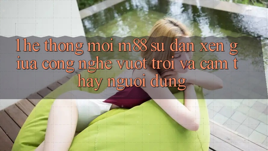 1. Hệ thống Mới M88: Sự Đan xen Giữa Công Nghệ Vượt Trội Và Cảm thấy Người Dùng 1. Hệ thống Mới M88: Sự Đan xen Giữa Công Nghệ Vượt Trội Và Cảm thấy Người Dùng