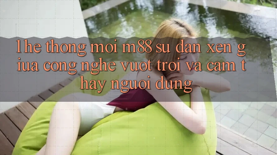 1. Hệ thống Mới M88: Sự Đan xen Giữa Công Nghệ Vượt trội Và Cảm thấy Người Dùng 1. Hệ thống Mới M88: Sự Đan xen Giữa Công Nghệ Vượt trội Và Cảm thấy Người Dùng