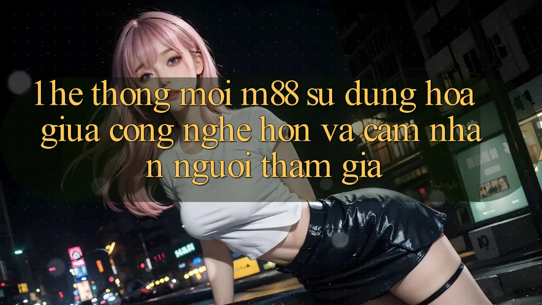 1. Hệ thống Mới M88: Sự Dung hòa Giữa Công Nghệ Hơn Và Cảm nhận Người tham gia
