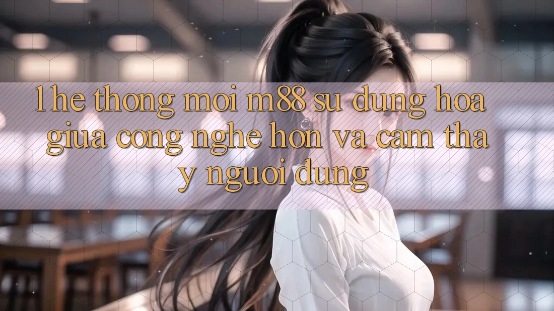 1. Hệ thống Mới M88: Sự Dung hòa Giữa Công Nghệ Hơn Và Cảm thấy Người Dùng