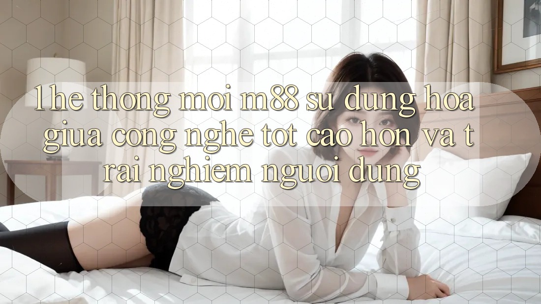 1. Hệ thống Mới M88: Sự Dung hòa Giữa Công Nghệ Tốt cao hơn Và Trải Nghiệm Người Dùng