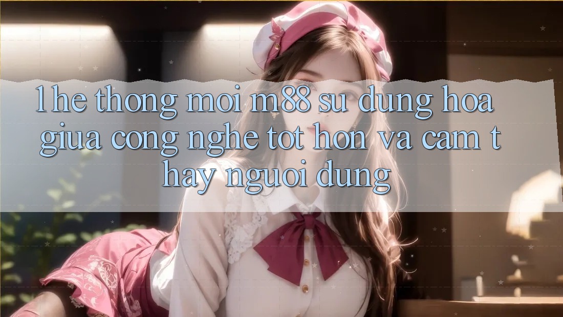 1. Hệ thống Mới M88: Sự Dung hòa Giữa Công Nghệ Tốt hơn Và Cảm thấy Người Dùng