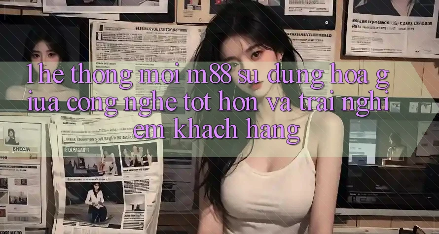 1. Hệ thống Mới M88: Sự Dung hòa Giữa Công Nghệ Tốt hơn Và Trải Nghiệm Khách hàng