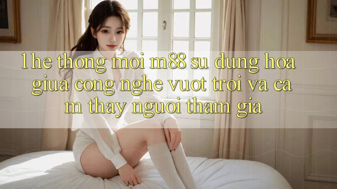 1. Hệ thống Mới M88: Sự Dung hòa Giữa Công Nghệ Vượt trội Và Cảm thấy Người tham gia