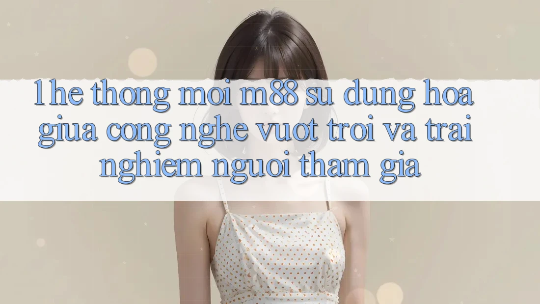 1. Hệ thống Mới M88: Sự Dung hòa Giữa Công Nghệ Vượt Trội Và Trải Nghiệm Người tham gia