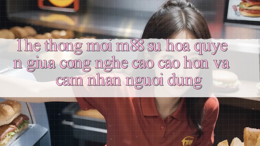 1. Hệ thống Mới M88: Sự Hòa quyện Giữa Công Nghệ Cao cao hơn Và Cảm nhận Người Dùng