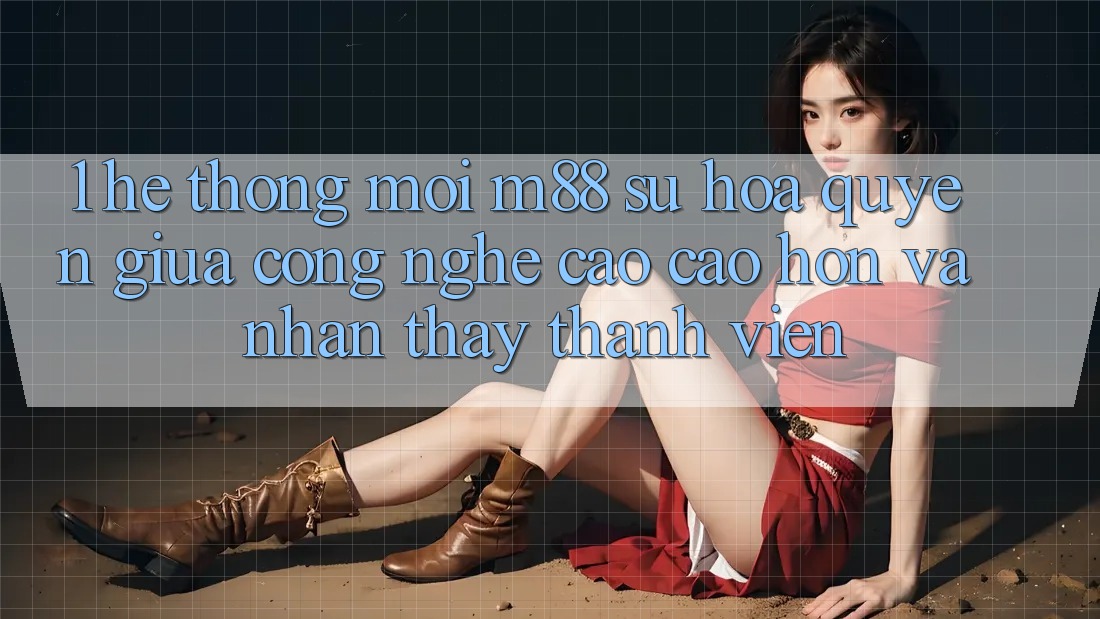 1. Hệ thống Mới M88: Sự Hòa quyện Giữa Công Nghệ Cao cao hơn Và Nhận thấy Thành viên