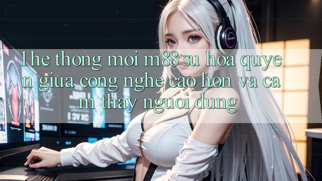 1. Hệ thống Mới M88: Sự Hòa quyện Giữa Công Nghệ Cao hơn Và Cảm thấy Người Dùng 1. Hệ thống Mới M88: Sự Hòa quyện Giữa Công Nghệ Cao hơn Và Cảm thấy Người Dùng