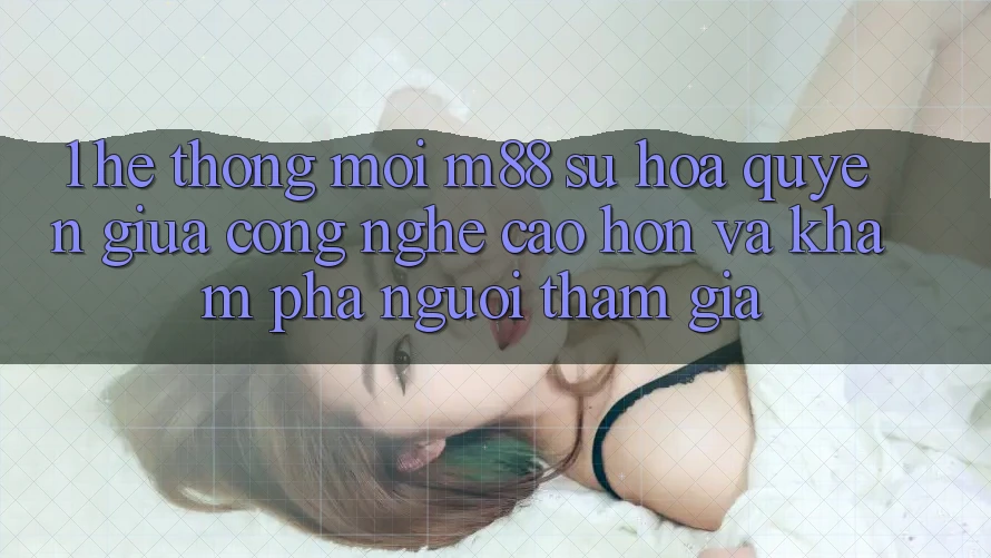 1. Hệ thống Mới M88: Sự Hòa quyện Giữa Công Nghệ Cao hơn Và Khám phá Người tham gia 1. Hệ thống Mới M88: Sự Hòa quyện Giữa Công Nghệ Cao hơn Và Khám phá Người tham gia
