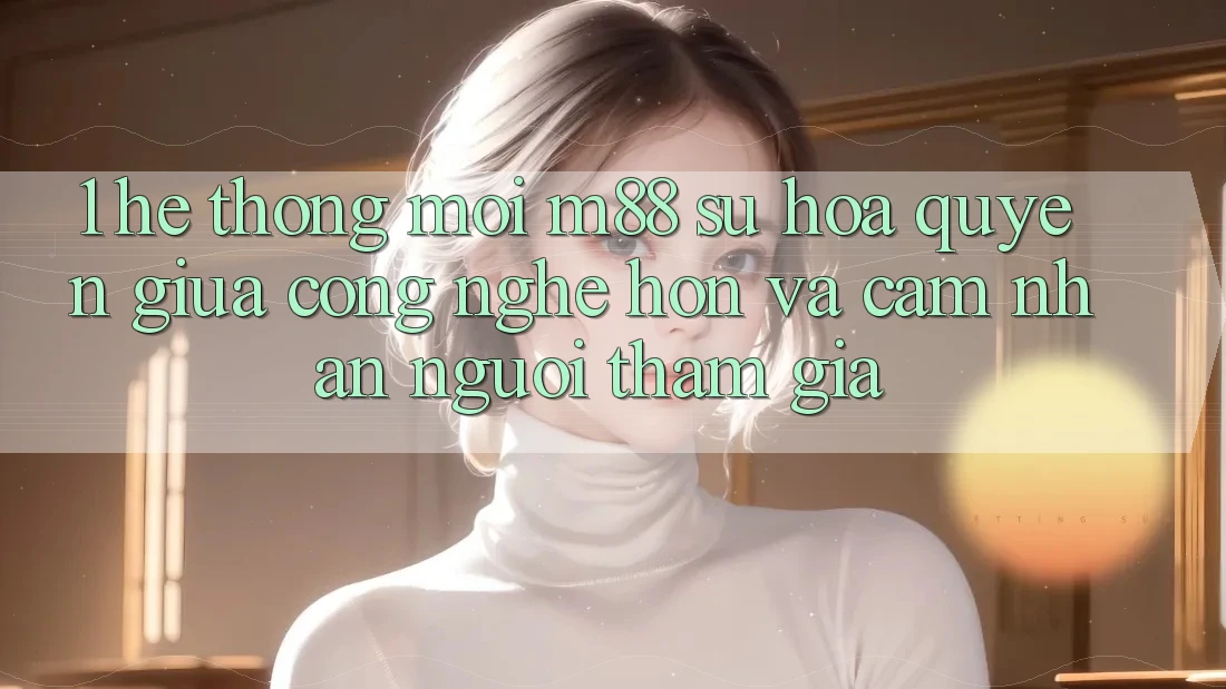 1. Hệ thống Mới M88: Sự Hòa quyện Giữa Công Nghệ Hơn Và Cảm nhận Người tham gia 1. Hệ thống Mới M88: Sự Hòa quyện Giữa Công Nghệ Hơn Và Cảm nhận Người tham gia