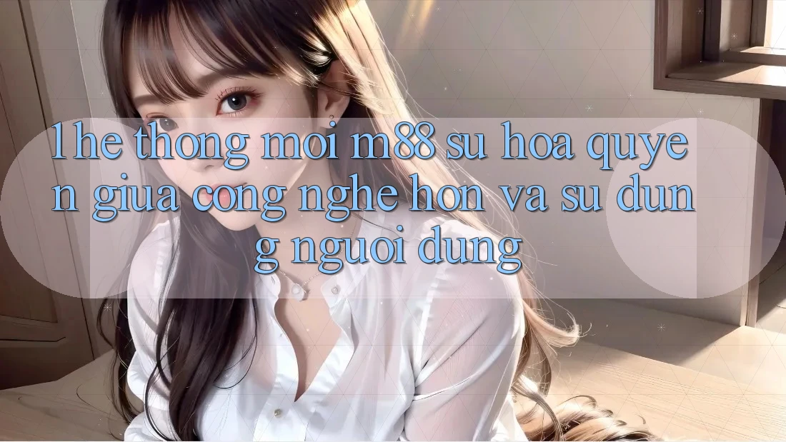 1. Hệ thống Mới M88: Sự Hòa quyện Giữa Công Nghệ Hơn Và Sử dụng Người Dùng 1. Hệ thống Mới M88: Sự Hòa quyện Giữa Công Nghệ Hơn Và Sử dụng Người Dùng