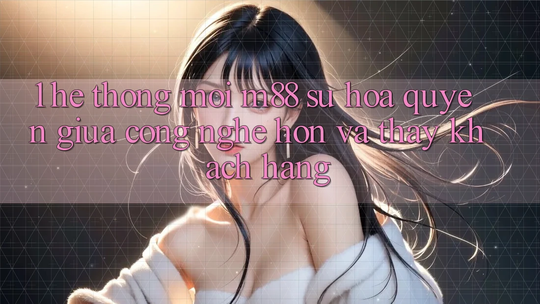 1. Hệ thống Mới M88: Sự Hòa quyện Giữa Công Nghệ Hơn Và Thấy Khách hàng 1. Hệ thống Mới M88: Sự Hòa quyện Giữa Công Nghệ Hơn Và Thấy Khách hàng
