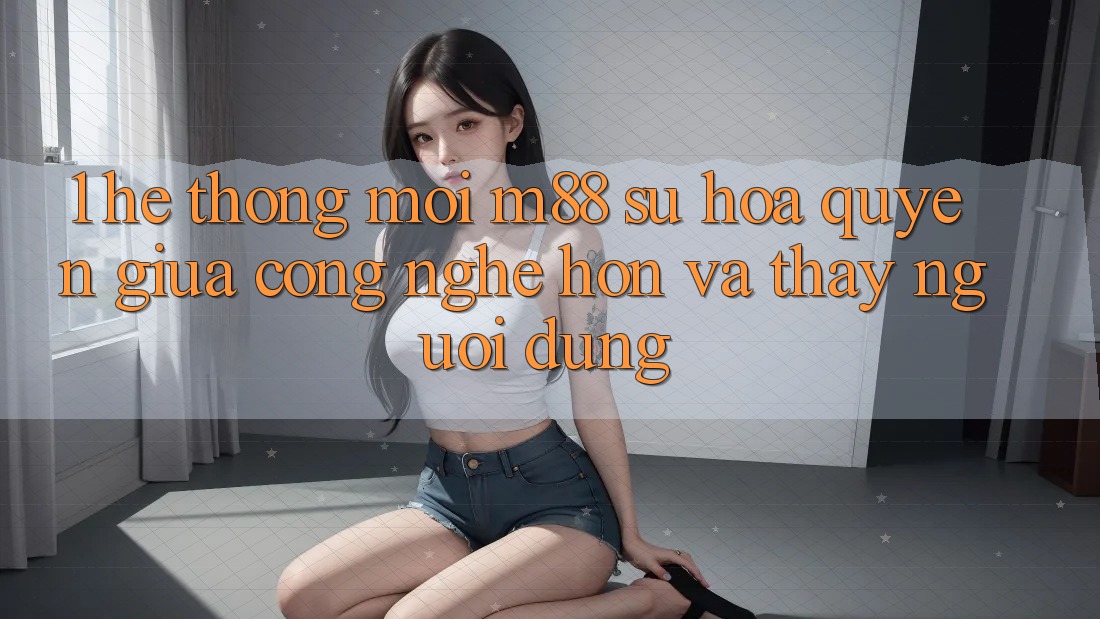 1. Hệ thống Mới M88: Sự Hòa quyện Giữa Công Nghệ Hơn Và Thấy Người Dùng 1. Hệ thống Mới M88: Sự Hòa quyện Giữa Công Nghệ Hơn Và Thấy Người Dùng