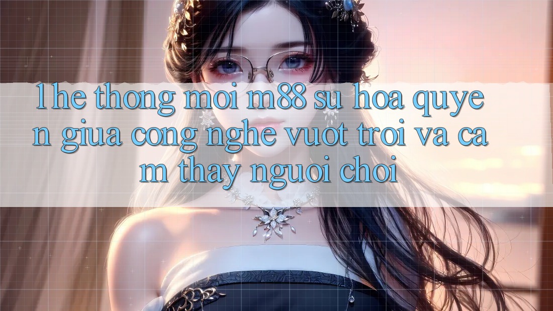 1. Hệ thống Mới M88: Sự Hòa quyện Giữa Công Nghệ Vượt trội Và Cảm thấy Người chơi