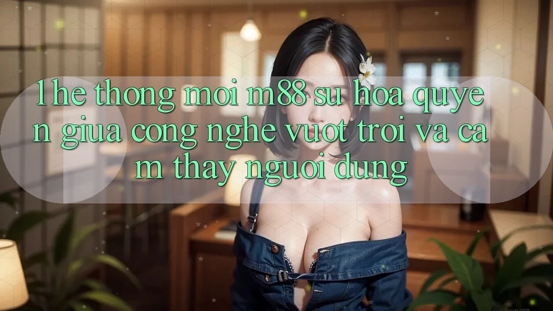 1. Hệ thống Mới M88: Sự Hòa quyện Giữa Công Nghệ Vượt Trội Và Cảm thấy Người Dùng 1. Hệ thống Mới M88: Sự Hòa quyện Giữa Công Nghệ Vượt Trội Và Cảm thấy Người Dùng