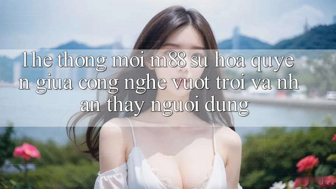 1. Hệ thống Mới M88: Sự Hòa quyện Giữa Công Nghệ Vượt Trội Và Nhận thấy Người Dùng 1. Hệ thống Mới M88: Sự Hòa quyện Giữa Công Nghệ Vượt Trội Và Nhận thấy Người Dùng