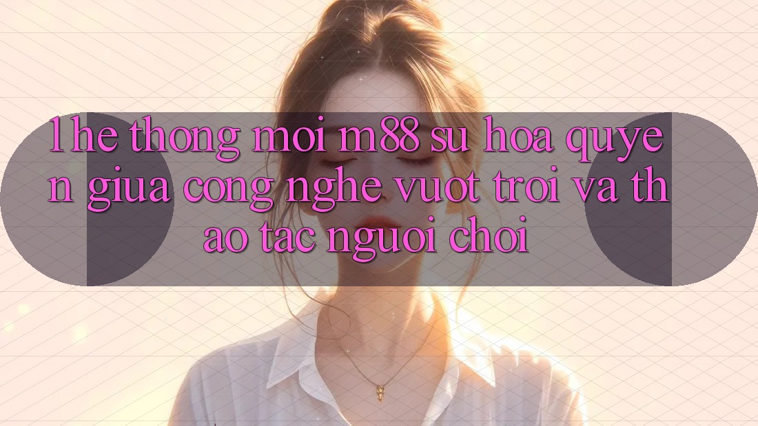 1. Hệ thống Mới M88: Sự Hòa quyện Giữa Công Nghệ Vượt Trội Và Thao tác Người chơi 1. Hệ thống Mới M88: Sự Hòa quyện Giữa Công Nghệ Vượt Trội Và Thao tác Người chơi